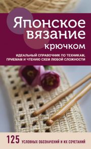 Японское вязание крючком. Идеальный справочник по техникам, приемам и чтению схем любой сложности