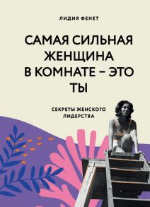 Самая сильная женщина в комнате - это ты. Секреты женского лидерства - Фенет Лидия