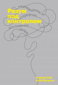 Разум под контролем. Неочевидные стратегии достижения целей - Роджер Сайп, Збиерски Робб