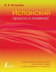 Испанский просто и понятно! Практическая грамматика испанского языка с упражнениями и ключами - Кутькова Анастасия Владимировна