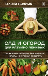 Сад и огород для разумно ленивых. Полная инструкция, как меньше копать, но урожай собирать - Кизима Галина Александровна