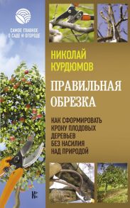 Правильная обрезка. Как сформировать крону плодовых деревьев без насилия над природой - Курдюмов Николай Иванович