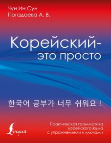 Корейский - это просто! Практическая грамматика корейского языка / Погадаева Анастасия Викторовна, Чун Ин Сун