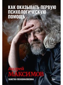 Как оказывать первую психологическую помощь. Заметки психофилософа - Максимов Андрей Маркович