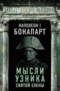 Наполеон I Бонапарт. Мысли узника Святой Елены - Бонапарт Наполеон