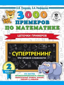 3000 примеров по математике. Супертренинг. Цепочки примеров. Три уровня сложности. 2 класс - Узорова Ольга Васильевна, Нефедова Елена Алексеевна