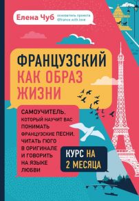 Французский как образ жизни. Самоучитель, который научит вас понимать французские песни, читать Гюго в оригинале и говорить на языке любви - Чуб Елена Сергеевна