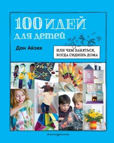 100 идей для детей: или чем заняться, когда сидишь дома - Айзек Дон