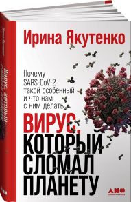 Вирус, который сломал планету: Почему SARS-CoV-2 такой особенный и что нам с ним делать - Якутенко Ирина Игоревна