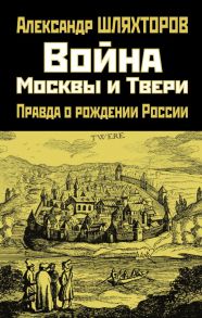 Война Москвы и Твери. Правда о рождении России - Шляхторов Алексей Геннадьевич