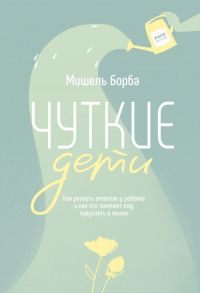 Чуткие дети. Как развить эмпатию у ребенка и как это поможет ему преуспеть в жизни - Борба Мишель