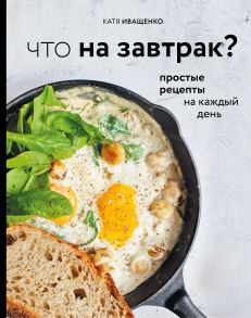 Что на завтрак? Простые рецепты на каждый день (с автографом) - Иващенко Катя