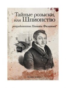 Тайные розыски, или Шпионство: Правдивое жизнеописание офицера Фаддея Венедиктовича Булгарина: роман. Филатов Н.А. / Филатов Никита Александрович