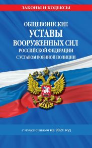 Общевоинские уставы Вооруженных Сил Российской Федерации с Уставом военной полиции с изм. на 2021 г.