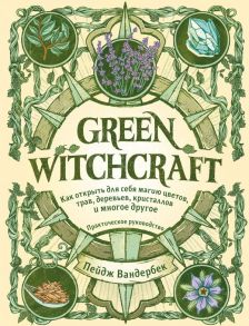 Green Witchcraft. Как открыть для себя магию цветов, трав, деревьев, кристаллов и многое другое. Практическое руководство - Вандербек Пейдж