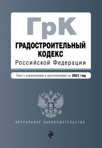 Градостроительный кодекс Российской Федерации. Текст с изм. и доп. на 2021 год