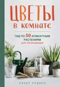 Цветы в комнате. Гид по 50 комнатным растениям для начинающих - Родино Хэзер