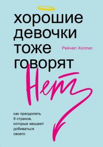 Хорошие девочки тоже говорят "нет". Как преодолеть 9 страхов, которые мешают добиваться своего - Холлис Рейчел