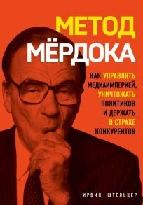 Метод Мёрдока. Как управлять медиа-империей, уничтожать политиков и держать в страхе конкурентов - Штельцер Ирвин