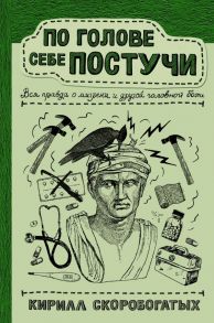 По голове себе постучи: вся правда о мигрени и другой головной боли / Скоробогатых Кирилл Владимирович