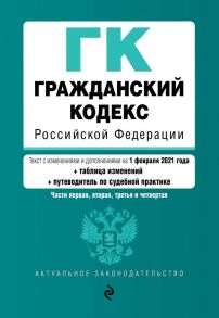 Гражданский кодекс Российской Федерации. Части 1, 2, 3 и 4. Текст с изм. и доп. на 1 февраля 2021 года (+ таблица изменений) (+ путеводитель по судебной практике)