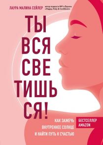 Ты вся светишься! Как зажечь внутреннее солнце и найти путь к счастью - Сейлер Лаура Малина