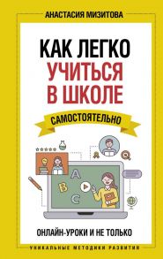 Как легко учиться в школе самостоятельно. Онлайн-уроки и не только - Мизитова Анастасия Владимировна