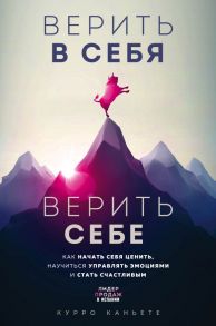 Верить в себя. Верить себе. Как начать себя ценить, научиться управлять эмоциями и стать счастливым - Каньете Курро