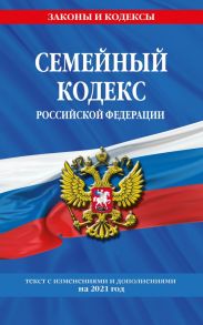 Семейный кодекс Российской Федерации: текст с изм. и доп. на 2021 г.