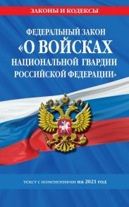 Федеральный закон «О войсках национальной гвардии Российской Федерации»: текст с изм. на 2021 год