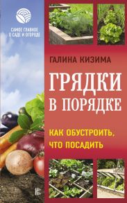 Грядки в порядке. Как обустроить, что посадить / Кизима Галина Александровна