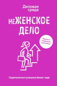 неЖЕНСКОЕ ДЕЛО. Секретный опыт успешных бизнес-леди. Издание 2-е, исправленное и дополненное - Солодар Мария Александровна, Мавричева Ана, Мовсисян Элеонора