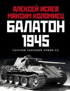 Балатон 1945. Разгром танковой армии СС - Коломиец Максим Викторович, Исаев Алексей Валерьевич