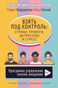 Взять под контроль: страхи, тревоги, депрессию и стресс. Программа управления своими эмоциями - Федоренко Павел Алексеевич, Качай Илья