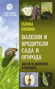 Болезни и вредители сада и огорода. Как их не допустить и победить - Кизима Галина Александровна