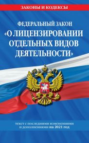 Федеральный закон "О лицензировании отдельных видов деятельности": текст с изм. и доп. на 2021 г.