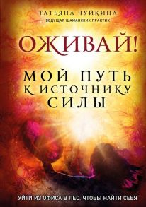 Оживай! Мой путь к источнику силы.Уйти из офиса в лес, чтобы найти себя - Чуйкина Татьяна Альбертовна