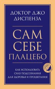 Сам себе плацебо. Как использовать силу подсознания для здоровья и процветания - Диспенза Джо