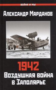 1942: Воздушная война в Заполярье. Книга Первая (1 января - 30 июня) - Марданов Александр Александрович