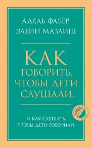 Как говорить, чтобы дети слушали, и как слушать, чтобы дети говорили - Фабер Адель, Мазлиш Элейн