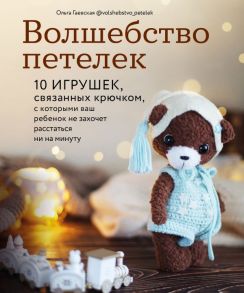 Волшебство петелек. 10 игрушек, связанных крючком, с которыми ваш ребенок не захочет расстаться ни на минуту - Гаевская Ольга