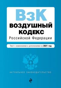 Воздушный кодекс Российской Федерации. Текст с изменениями и дополнениями на 2021 г.