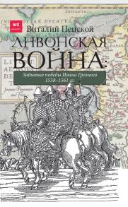 Ливонская война: Забытые победы Ивана Грозного 1558-1561 гг. - Пенской Виталий Викторович