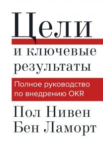 Цели и ключевые результаты. Полное руководство по внедрению OKR - Нивен Пол, Ламорт Бен