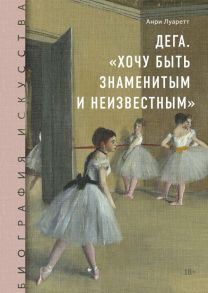 Дега. «Хочу быть знаменитым и неизвестным» - Луаретт Анри