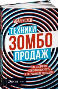 Техники зомбо-продаж. Как заставить клиентов покупать, а сотрудников продавать - Исаев Иван