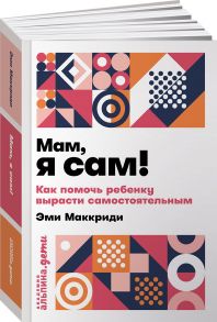 Мам, я сам! Как помочь ребенку вырасти самостоятельным + покет - Маккриди Эми