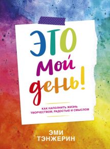 Это мой день! Как наполнить жизнь творчеством, радостью и смыслом - Тэнжерин Эми