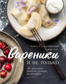 Вареники и не только. 30+ идеальных рецептов, которые вы полюбите (с автографом) - Солодовиченко Алёна