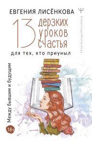 13 дерзких уроков счастья для тех, кто приуныл. Между бывшим и будущим - Лисёнкова Евгения